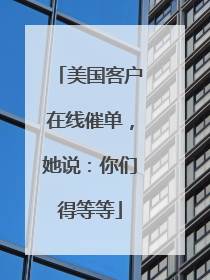 美国客户在线催单，她说：你们得等等