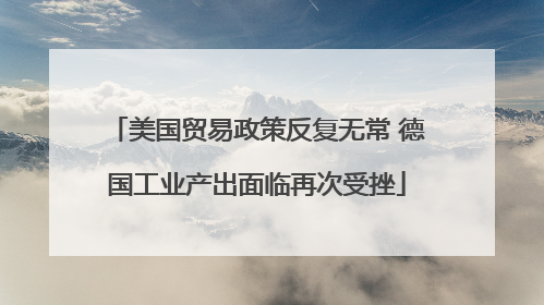 美国贸易政策反复无常 德国工业产出面临再次受挫