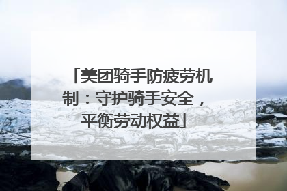 美团骑手防疲劳机制：守护骑手安全，平衡劳动权益