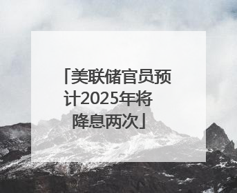 美联储官员预计2025年将降息两次