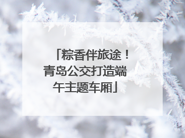 粽香伴旅途！青岛公交打造端午主题车厢