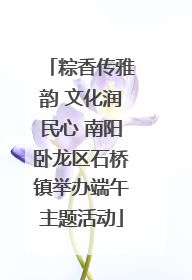 粽香传雅韵 文化润民心 南阳卧龙区石桥镇举办端午主题活动