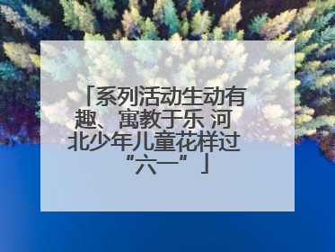系列活动生动有趣、寓教于乐 河北少年儿童花样过“六一”