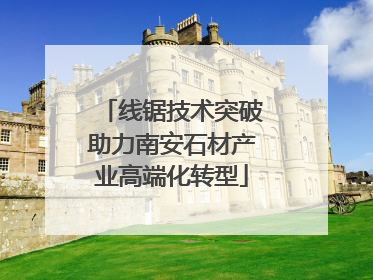 线锯技术突破助力南安石材产业高端化转型