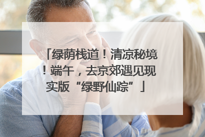 绿荫栈道！清凉秘境！端午，去京郊遇见现实版“绿野仙踪”