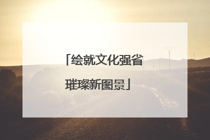 绘就文化强省璀璨新图景