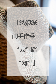 绣娘深闺手作乘“云”踏“网”