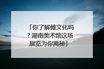 你了解傩文化吗？湖南美术馆这场展览为你揭秘