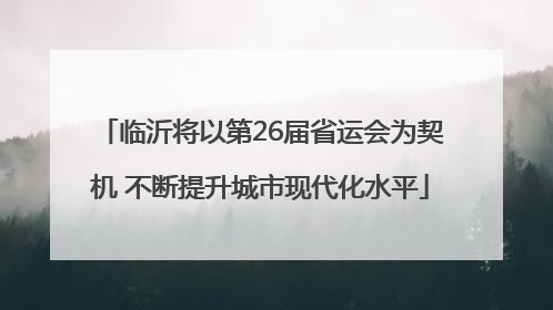 临沂将以第26届省运会为契机 不断提升城市现代化水平