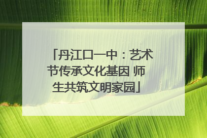 丹江口一中：艺术节传承文化基因 师生共筑文明家园