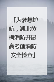 为梦想护航，湖北黄梅消防开展高考前消防安全检查