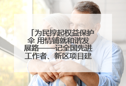 为民撑起权益保护伞 用情铺就和谐发展路——记全国先进工作者、新区项目建设中心干部卢小勇