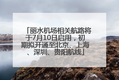 丽水机场相关航路将于7月10日启用，初期拟开通至北京、上海、深圳、贵阳航线