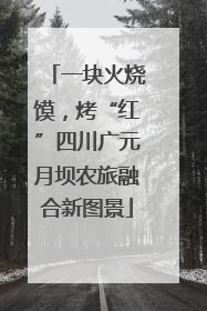一块火烧馍，烤“红”四川广元月坝农旅融合新图景
