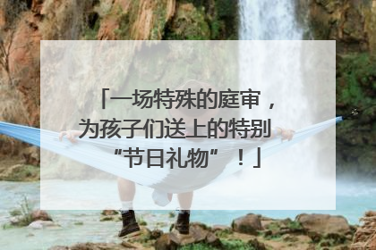 一场特殊的庭审，为孩子们送上的特别“节日礼物”！