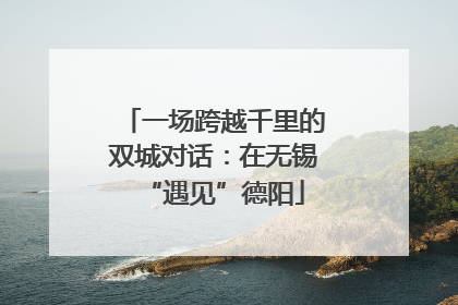 一场跨越千里的双城对话：在无锡“遇见”德阳