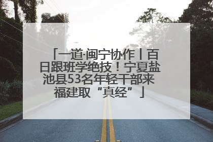 一道·闽宁协作丨百日跟班学绝技！宁夏盐池县53名年轻干部来福建取“真经”