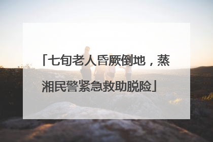 七旬老人昏厥倒地，蒸湘民警紧急救助脱险