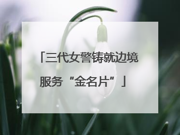 三代女警铸就边境服务“金名片”