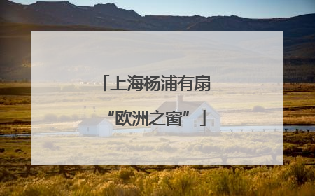 上海杨浦有扇“欧洲之窗”