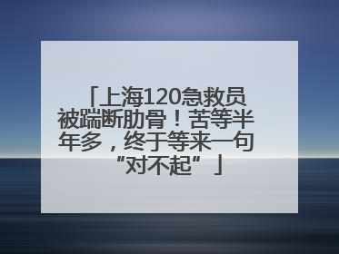 上海120急救员被踹断肋骨！苦等半年多，终于等来一句“对不起”