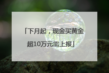 下月起，现金买黄金超10万元需上报