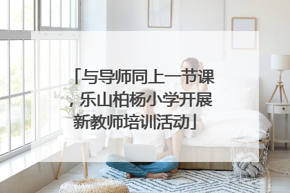 与导师同上一节课，乐山柏杨小学开展新教师培训活动