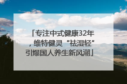 专注中式健康32年，维特健灵“祛湿轻”引爆国人养生新风潮