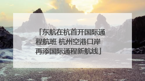 东航在杭首开国际通程航班 杭州空港口岸再添国际通程新航线