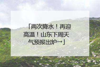 两次降水！再迎高温！山东下周天气预报出炉→