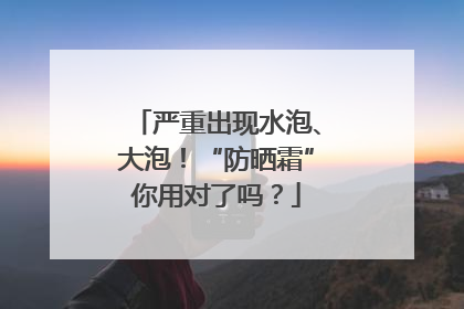 严重出现水泡、大泡！“防晒霜”你用对了吗？