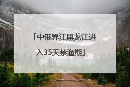 中俄界江黑龙江进入35天禁渔期