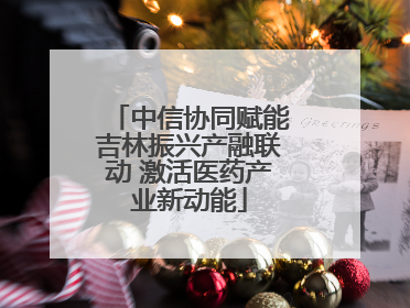 中信协同赋能吉林振兴产融联动 激活医药产业新动能