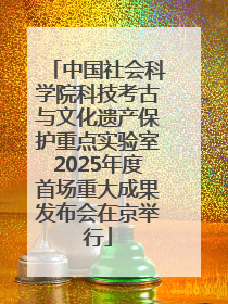 中国社会科学院科技考古与文化遗产保护重点实验室2025年度首场重大成果发布会在京举行