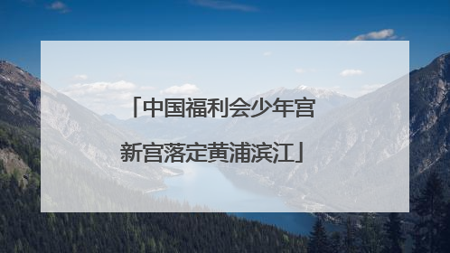 中国福利会少年宫新宫落定黄浦滨江