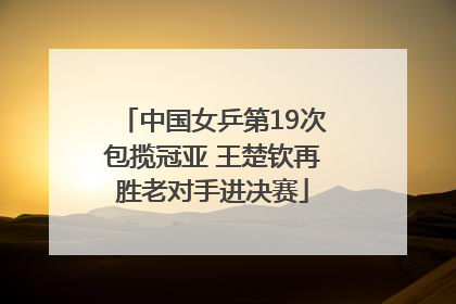 中国女乒第19次包揽冠亚 王楚钦再胜老对手进决赛