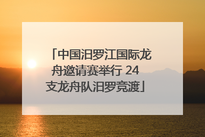 中国汨罗江国际龙舟邀请赛举行 24支龙舟队汨罗竞渡