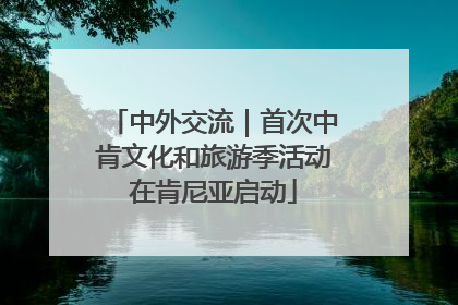 中外交流｜首次中肯文化和旅游季活动在肯尼亚启动