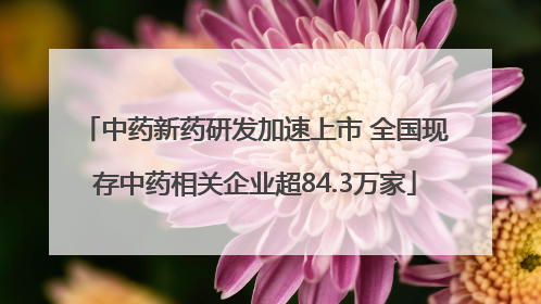 中药新药研发加速上市 全国现存中药相关企业超84.3万家