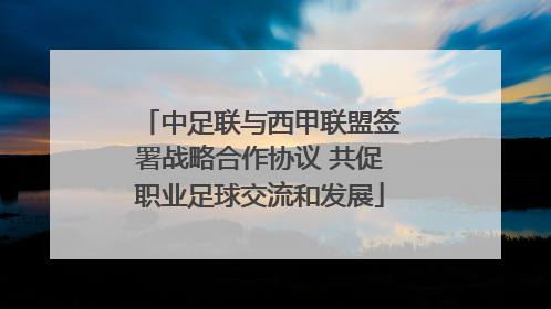 中足联与西甲联盟签署战略合作协议 共促职业足球交流和发展