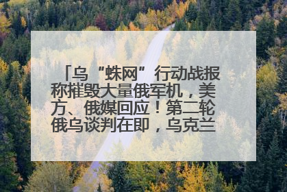 乌“蛛网”行动战报称摧毁大量俄军机，美方、俄媒回应！第二轮俄乌谈判在即，乌克兰提出三大诉求
