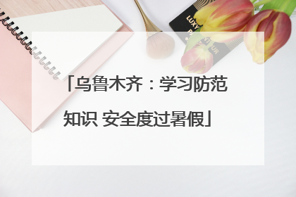 乌鲁木齐：学习防范知识 安全度过暑假