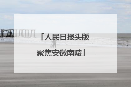 人民日报头版聚焦安徽南陵
