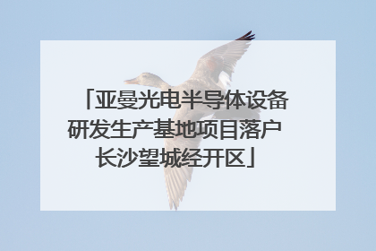 亚曼光电半导体设备研发生产基地项目落户长沙望城经开区
