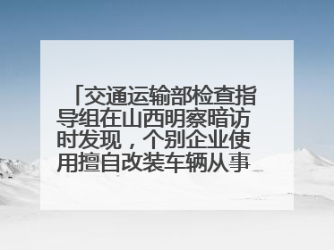 交通运输部检查指导组在山西明察暗访时发现，个别企业使用擅自改装车辆从事经营活动