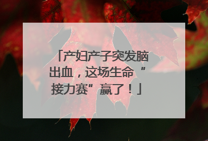 产妇产子突发脑出血，这场生命“接力赛”赢了！