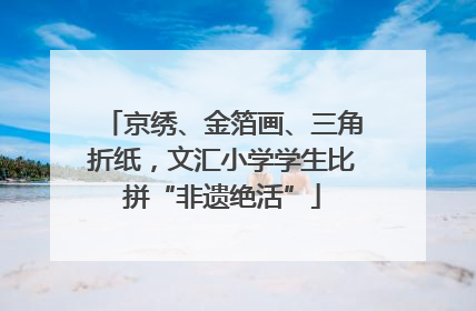 京绣、金箔画、三角折纸，文汇小学学生比拼“非遗绝活”