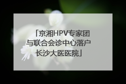 京湘HPV专家团与联合会诊中心落户长沙大医医院
