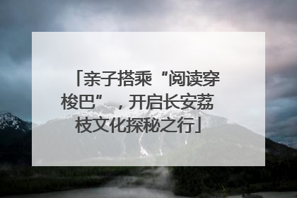 亲子搭乘“阅读穿梭巴”，开启长安荔枝文化探秘之行