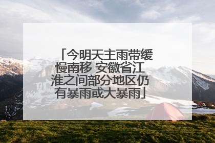 今明天主雨带缓慢南移 安徽省江淮之间部分地区仍有暴雨或大暴雨